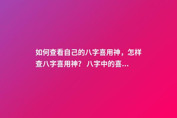 如何查看自己的八字喜用神，怎样查八字喜用神？ 八字中的喜用神怎么看-第1张-观点-玄机派